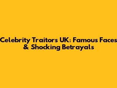 Celebrity Traitors UK: Famous Faces & Shocking Betrayals