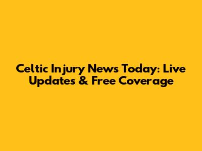 Celtic Injury News Today: Live Updates & Free Coverage