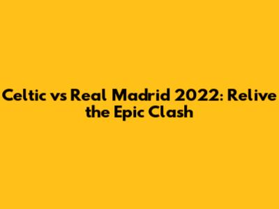Celtic vs Real Madrid 2022: Relive the Epic Clash