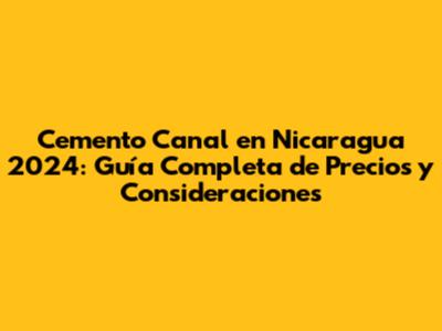 Cemento Canal en Nicaragua 2024: Guía Completa de Precios y Consideraciones