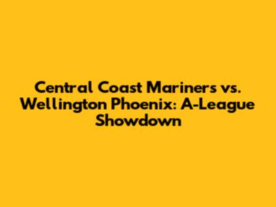 Central Coast Mariners vs. Wellington Phoenix: A-League Showdown