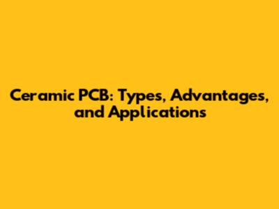 Ceramic PCB: Types, Advantages, and Applications