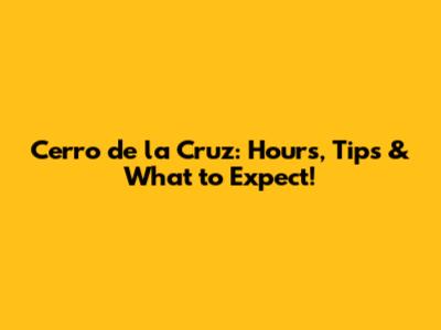 Cerro de la Cruz: Hours, Tips & What to Expect!