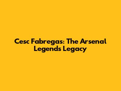 Cesc Fabregas: The Arsenal Legend's Legacy