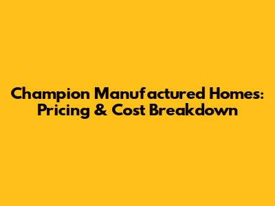 Champion Manufactured Homes: Pricing & Cost Breakdown