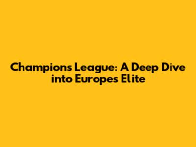 Champions League: A Deep Dive into Europe's Elite