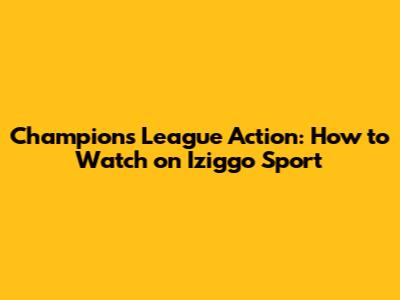 Champions League Action: How to Watch on Iziggo Sport