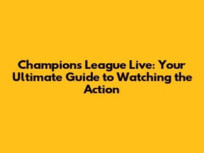 Champions League Live: Your Ultimate Guide to Watching the Action