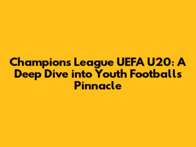 Champions League UEFA U20: A Deep Dive into Youth Football's Pinnacle