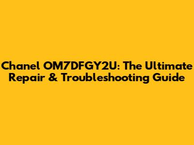 Chanel OM7DFGY2U: The Ultimate Repair & Troubleshooting Guide