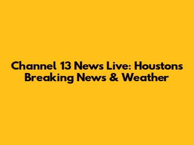 Channel 13 News Live: Houston's Breaking News & Weather