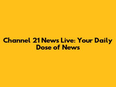 Channel 21 News Live: Your Daily Dose of News