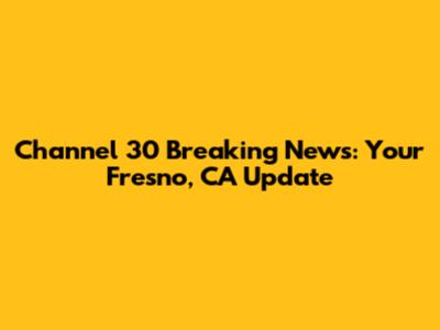 Channel 30 Breaking News: Your Fresno, CA Update