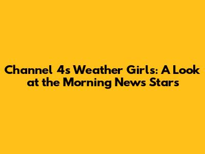 Channel 4's Weather Girls: A Look at the Morning News Stars