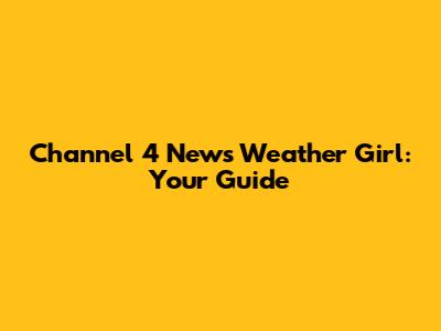 Channel 4 News Weather Girl: Your Guide