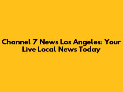Channel 7 News Los Angeles: Your Live Local News Today