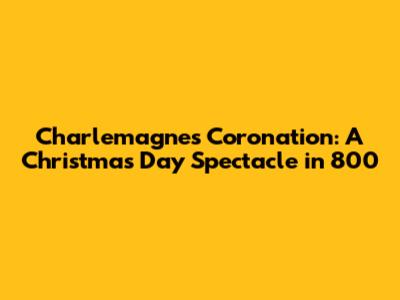 Charlemagne's Coronation: A Christmas Day Spectacle in 800