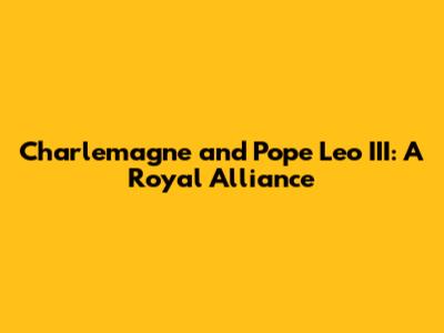Charlemagne and Pope Leo III: A Royal Alliance