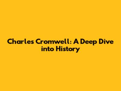 Charles Cromwell: A Deep Dive into History