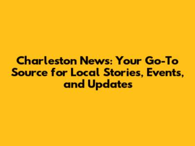 Charleston News: Your Go-To Source for Local Stories, Events, and Updates
