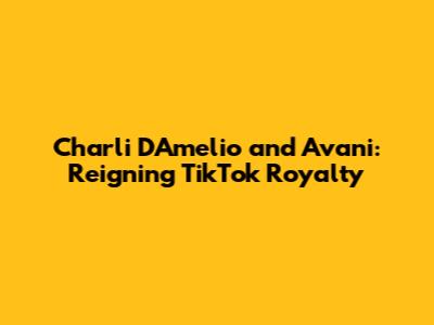 Charli D'Amelio and Avani: Reigning TikTok Royalty