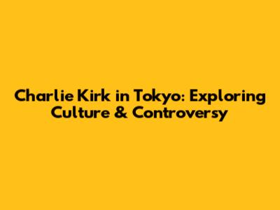 Charlie Kirk in Tokyo: Exploring Culture & Controversy