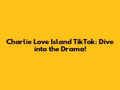 Charlie Love Island TikTok: Dive into the Drama!