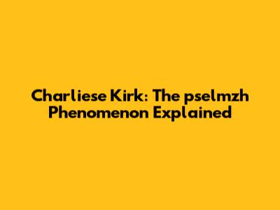 Charliese Kirk: The pselmzh Phenomenon Explained