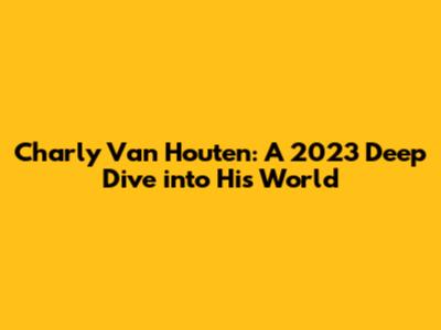Charly Van Houten: A 2023 Deep Dive into His World