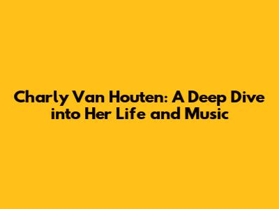 Charly Van Houten: A Deep Dive into Her Life and Music