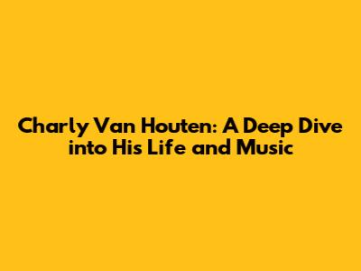 Charly Van Houten: A Deep Dive into His Life and Music