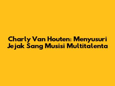 Charly Van Houten: Menyusuri Jejak Sang Musisi Multitalenta