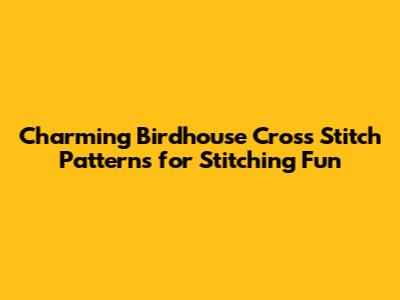 Charming Birdhouse Cross Stitch Patterns for Stitching Fun