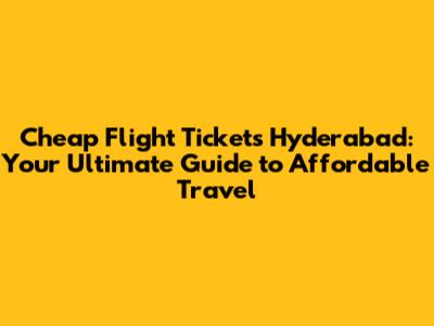 Cheap Flight Tickets Hyderabad: Your Ultimate Guide to Affordable Travel