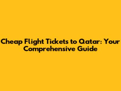 Cheap Flight Tickets to Qatar: Your Comprehensive Guide