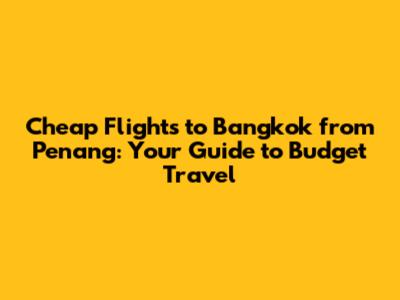 Cheap Flights to Bangkok from Penang: Your Guide to Budget Travel