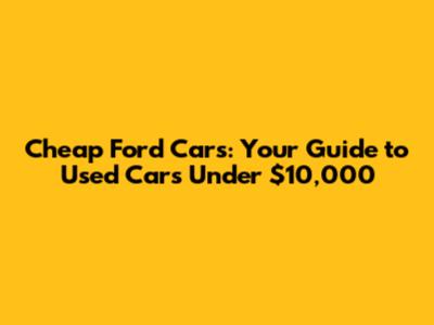 Cheap Ford Cars: Your Guide to Used Cars Under $10,000