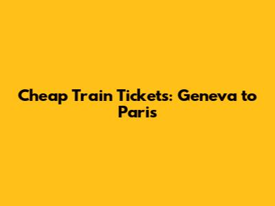 Cheap Train Tickets: Geneva to Paris