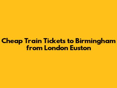 Cheap Train Tickets to Birmingham from London Euston