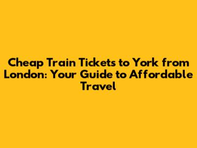 Cheap Train Tickets to York from London: Your Guide to Affordable Travel