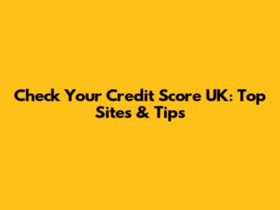 Check Your Credit Score UK: Top Sites & Tips