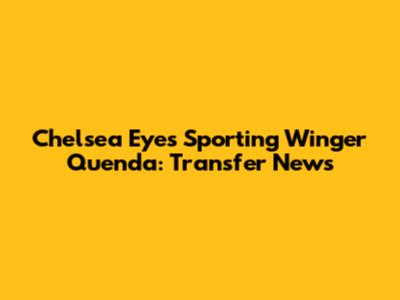 Chelsea Eyes Sporting Winger Quenda: Transfer News