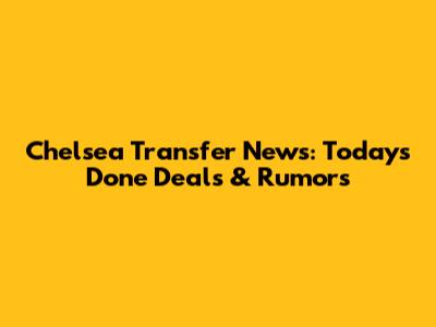 Chelsea Transfer News: Today's Done Deals & Rumors