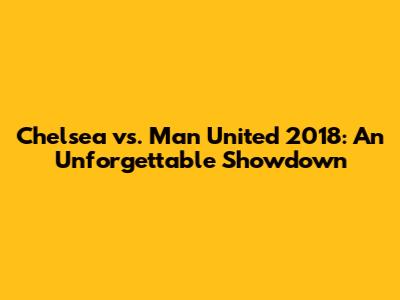 Chelsea vs. Man United 2018: An Unforgettable Showdown