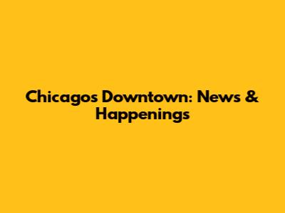 Chicago's Downtown: News & Happenings