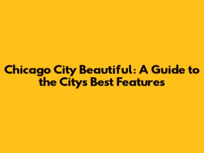 Chicago City Beautiful: A Guide to the City's Best Features