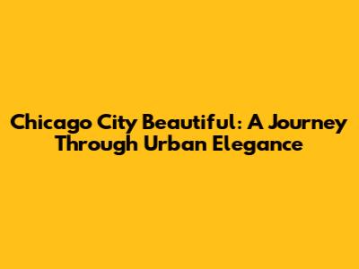 Chicago City Beautiful: A Journey Through Urban Elegance