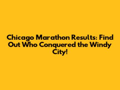 Chicago Marathon Results: Find Out Who Conquered the Windy City!