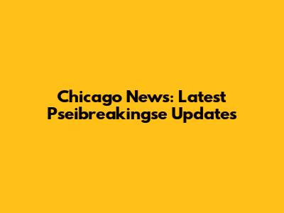 Chicago News: Latest Pseibreakingse Updates