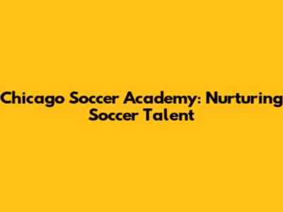 Chicago Soccer Academy: Nurturing Soccer Talent